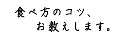 食べ方のコツ、お教えします。