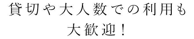 貸切や大人数での利用も大歓迎！